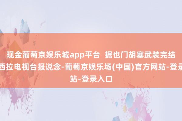 现金葡萄京娱乐城app平台  据也门胡塞武装完结的马西拉电视台报说念-葡萄京娱乐场(中国)官方网站-登录入口