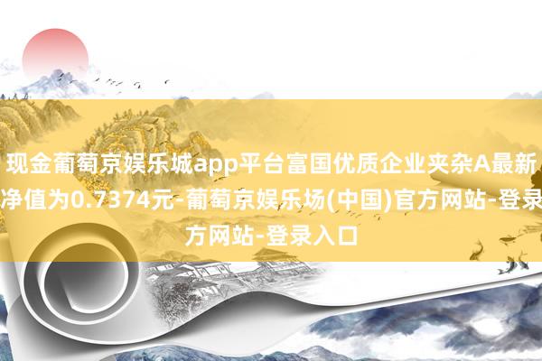 现金葡萄京娱乐城app平台富国优质企业夹杂A最新单元净值为0.7374元-葡萄京娱乐场(中国)官方网站-登录入口