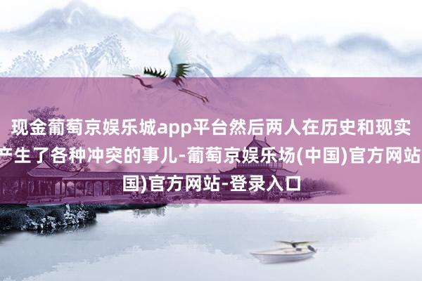 现金葡萄京娱乐城app平台然后两人在历史和现实交错当中产生了各种冲突的事儿-葡萄京娱乐场(中国)官方网站-登录入口