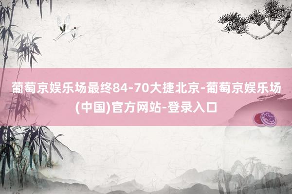 葡萄京娱乐场最终84-70大捷北京-葡萄京娱乐场(中国)官方网站-登录入口