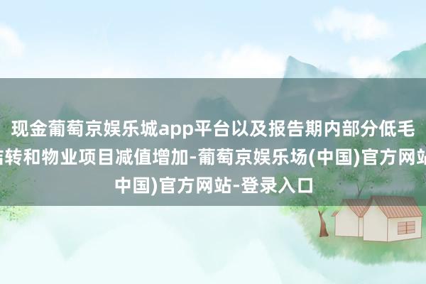 现金葡萄京娱乐城app平台以及报告期内部分低毛利率项目结转和物业项目减值增加-葡萄京娱乐场(中国)官方网站-登录入口