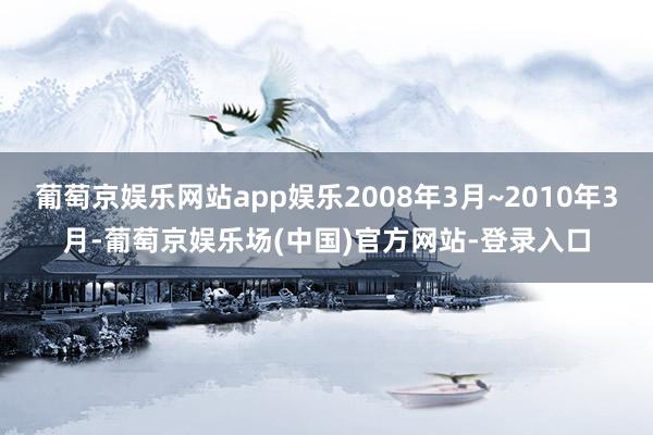 葡萄京娱乐网站app娱乐2008年3月~2010年3月-葡萄京娱乐场(中国)官方网站-登录入口