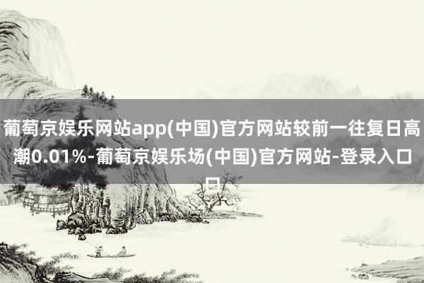 葡萄京娱乐网站app(中国)官方网站较前一往复日高潮0.01%-葡萄京娱乐场(中国)官方网站-登录入口