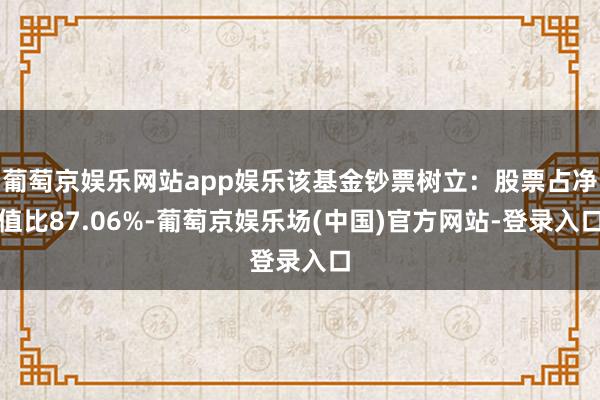 葡萄京娱乐网站app娱乐该基金钞票树立：股票占净值比87.06%-葡萄京娱乐场(中国)官方网站-登录入口
