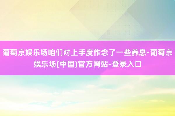 葡萄京娱乐场咱们对上手度作念了一些养息-葡萄京娱乐场(中国)官方网站-登录入口