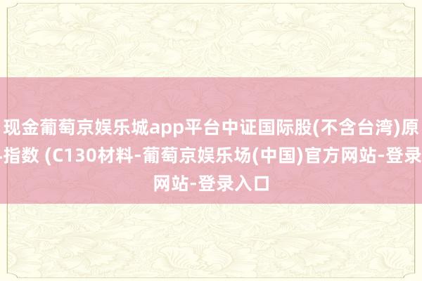 现金葡萄京娱乐城app平台中证国际股(不含台湾)原材料指数 (C130材料-葡萄京娱乐场(中国)官方网站-登录入口