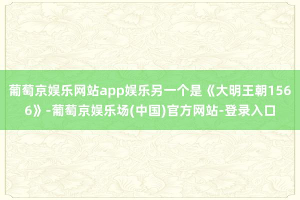 葡萄京娱乐网站app娱乐另一个是《大明王朝1566》-葡萄京娱乐场(中国)官方网站-登录入口
