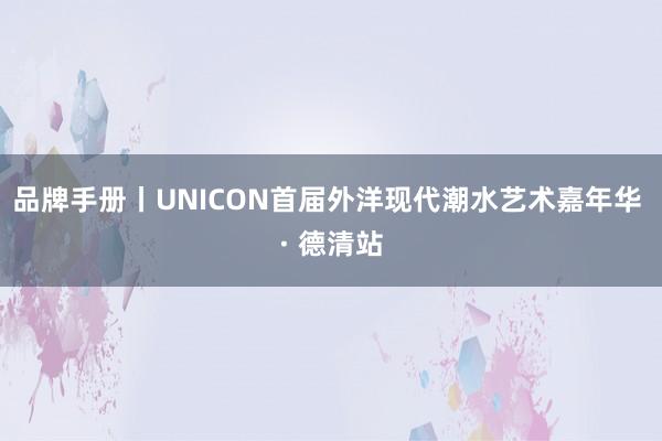 品牌手册丨UNICON首届外洋现代潮水艺术嘉年华 · 德清站