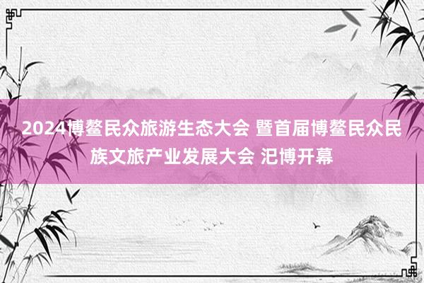 2024博鳌民众旅游生态大会 暨首届博鳌民众民族文旅产业发展大会 汜博开幕