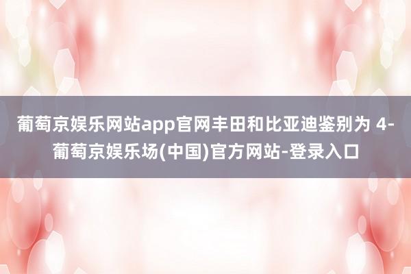 葡萄京娱乐网站app官网丰田和比亚迪鉴别为 4-葡萄京娱乐场(中国)官方网站-登录入口