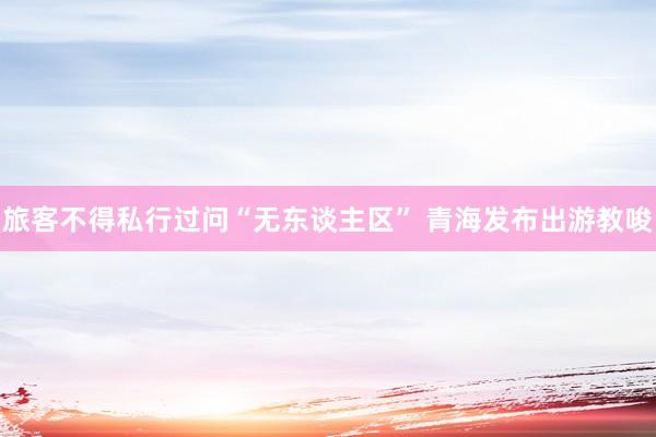 旅客不得私行过问“无东谈主区” 青海发布出游教唆