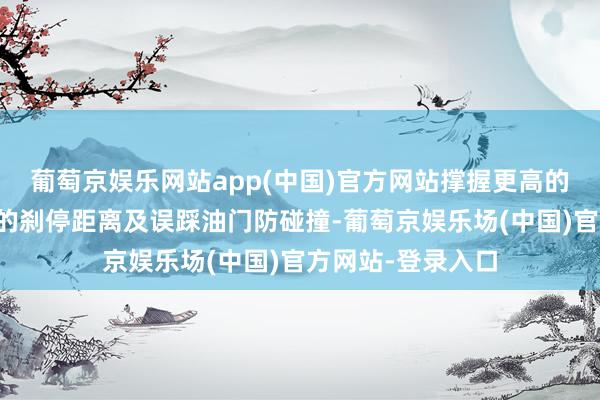 葡萄京娱乐网站app(中国)官方网站撑握更高的刹停速率、更短的刹停距离及误踩油门防碰撞-葡萄京娱乐场(中国)官方网站-登录入口