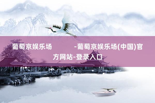 葡萄京娱乐场            -葡萄京娱乐场(中国)官方网站-登录入口