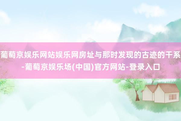 葡萄京娱乐网站娱乐网房址与那时发现的古迹的干系-葡萄京娱乐场(中国)官方网站-登录入口
