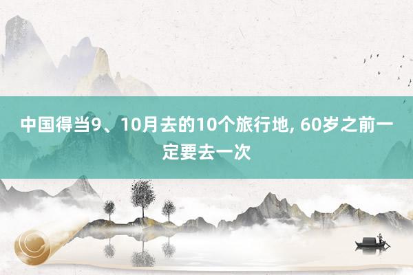 中国得当9、10月去的10个旅行地, 60岁之前一定要去一次