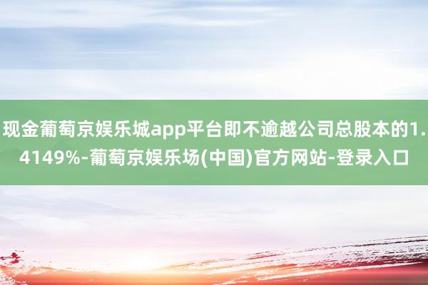 现金葡萄京娱乐城app平台即不逾越公司总股本的1.4149%-葡萄京娱乐场(中国)官方网站-登录入口