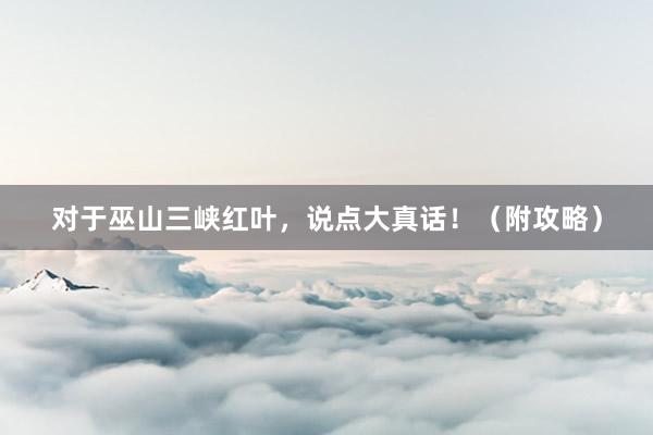 对于巫山三峡红叶,说点大真话!(附攻略)