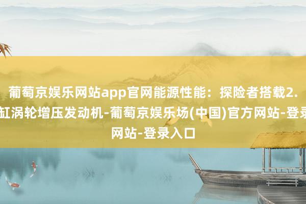 葡萄京娱乐网站app官网能源性能:探险者搭载2.3T四缸涡轮增压发动机-葡萄京娱乐场(中国)官方网站-登录入口