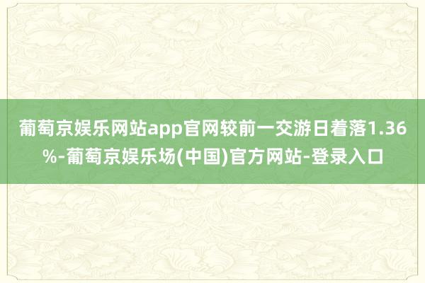葡萄京娱乐网站app官网较前一交游日着落1.36%-葡萄京娱乐场(中国)官方网站-登录入口