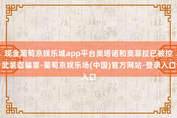 现金葡萄京娱乐城app平台奥塔诺和奥菲拉已被控武装诓骗罪-葡萄京娱乐场(中国)官方网站-登录入口