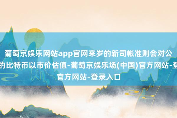 葡萄京娱乐网站app官网来岁的新司帐准则会对公司握有的比特币以市价估值-葡萄京娱乐场(中国)官方网站-登录入口