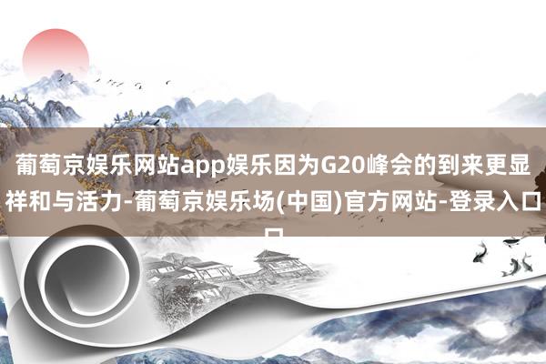 葡萄京娱乐网站app娱乐因为G20峰会的到来更显祥和与活力-葡萄京娱乐场(中国)官方网站-登录入口