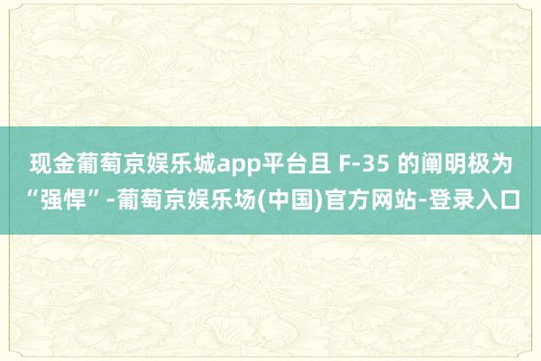 现金葡萄京娱乐城app平台且 F-35 的阐明极为“强悍”-葡萄京娱乐场(中国)官方网站-登录入口