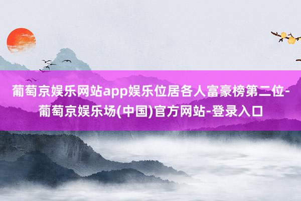 葡萄京娱乐网站app娱乐位居各人富豪榜第二位-葡萄京娱乐场(中国)官方网站-登录入口