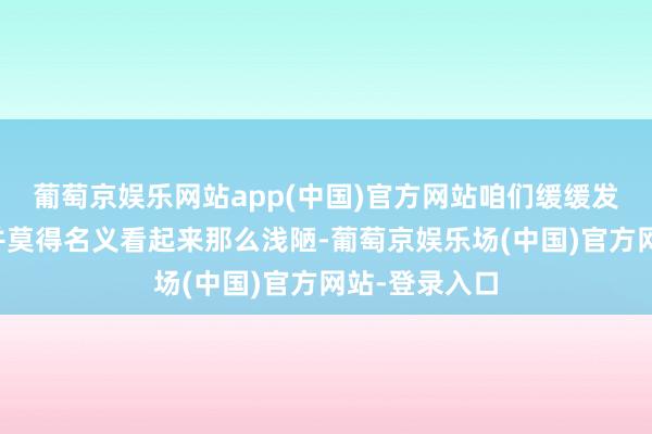 葡萄京娱乐网站app(中国)官方网站咱们缓缓发现事情似乎并莫得名义看起来那么浅陋-葡萄京娱乐场(中国)官方网站-登录入口