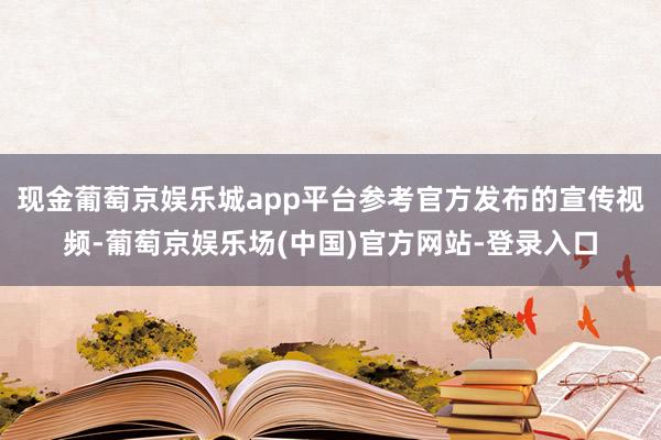现金葡萄京娱乐城app平台参考官方发布的宣传视频-葡萄京娱乐场(中国)官方网站-登录入口