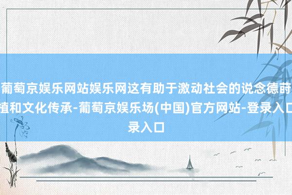 葡萄京娱乐网站娱乐网这有助于激动社会的说念德莳植和文化传承-葡萄京娱乐场(中国)官方网站-登录入口