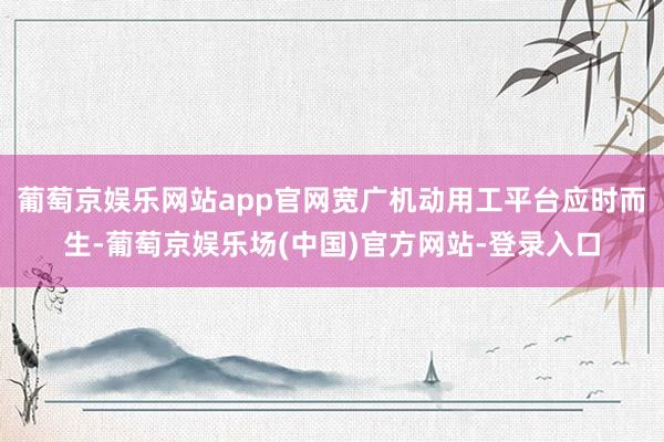 葡萄京娱乐网站app官网宽广机动用工平台应时而生-葡萄京娱乐场(中国)官方网站-登录入口
