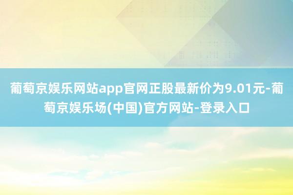 葡萄京娱乐网站app官网正股最新价为9.01元-葡萄京娱乐场(中国)官方网站-登录入口