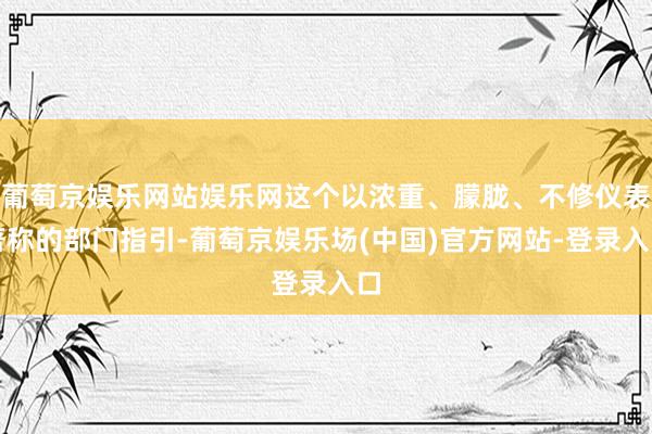 葡萄京娱乐网站娱乐网这个以浓重、朦胧、不修仪表著称的部门指引-葡萄京娱乐场(中国)官方网站-登录入口