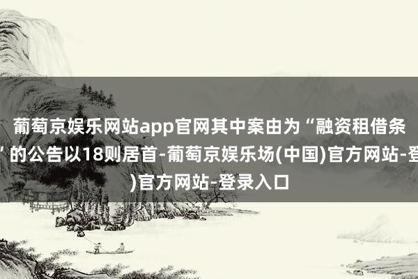 葡萄京娱乐网站app官网其中案由为“融资租借条约纠纷”的公告以18则居首-葡萄京娱乐场(中国)官方网站-登录入口