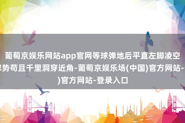 葡萄京娱乐网站app官网等球弹地后平直左脚凌空抽！皮球势苟且千里洞穿近角-葡萄京娱乐场(中国)官方网站-登录入口