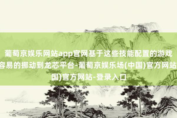 葡萄京娱乐网站app官网基于这些技能配置的游戏王人能较容易的挪动到龙芯平台-葡萄京娱乐场(中国)官方网站-登录入口