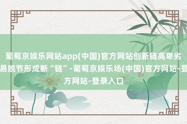 葡萄京娱乐网站app(中国)官方网站创新链高卑劣身手极易脱节形成断“链”-葡萄京娱乐场(中国)官方网站-登录入口