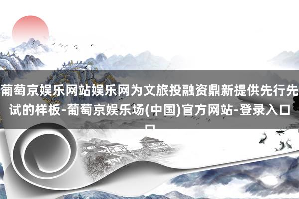 葡萄京娱乐网站娱乐网为文旅投融资鼎新提供先行先试的样板-葡萄京娱乐场(中国)官方网站-登录入口