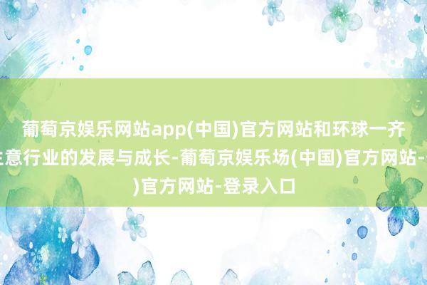 葡萄京娱乐网站app(中国)官方网站和环球一齐见证了生意行业的发展与成长-葡萄京娱乐场(中国)官方网站-登录入口