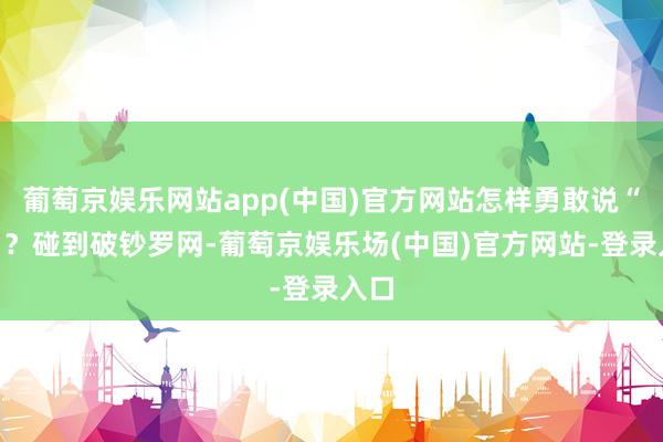 葡萄京娱乐网站app(中国)官方网站怎样勇敢说“不”？碰到破钞罗网-葡萄京娱乐场(中国)官方网站-登录入口