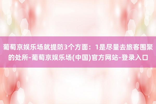 葡萄京娱乐场就提防3个方面：1是尽量去旅客围聚的处所-葡萄京娱乐场(中国)官方网站-登录入口