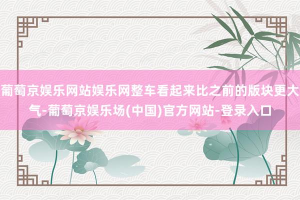葡萄京娱乐网站娱乐网整车看起来比之前的版块更大气-葡萄京娱乐场(中国)官方网站-登录入口