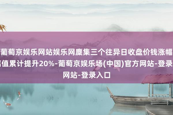 葡萄京娱乐网站娱乐网麇集三个往异日收盘价钱涨幅偏离值累计提升20%-葡萄京娱乐场(中国)官方网站-登录入口