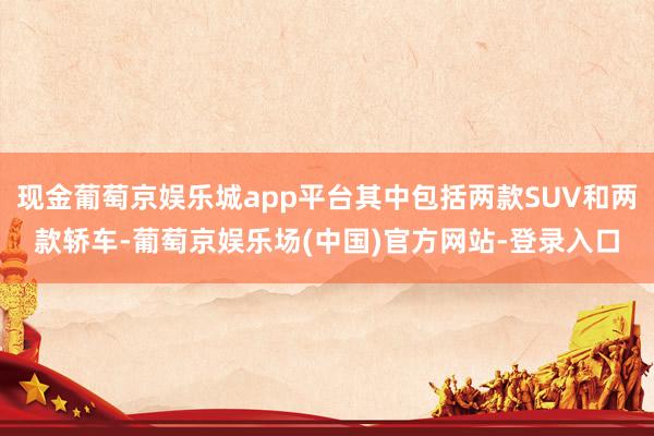 现金葡萄京娱乐城app平台其中包括两款SUV和两款轿车-葡萄京娱乐场(中国)官方网站-登录入口