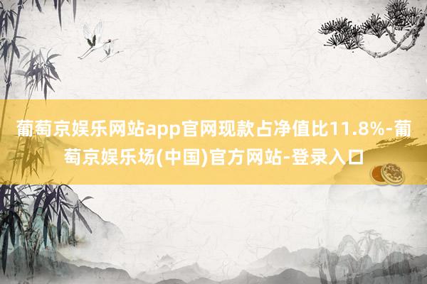 葡萄京娱乐网站app官网现款占净值比11.8%-葡萄京娱乐场(中国)官方网站-登录入口