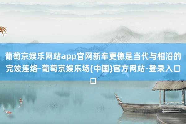 葡萄京娱乐网站app官网新车更像是当代与相沿的完竣连络-葡萄京娱乐场(中国)官方网站-登录入口