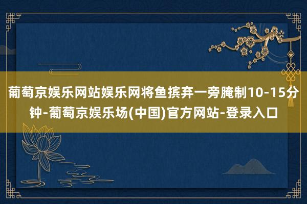 葡萄京娱乐网站娱乐网将鱼摈弃一旁腌制10-15分钟-葡萄京娱乐场(中国)官方网站-登录入口