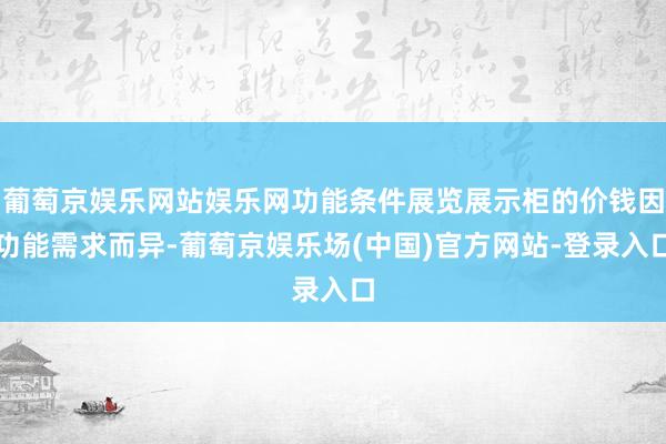 葡萄京娱乐网站娱乐网功能条件展览展示柜的价钱因功能需求而异-葡萄京娱乐场(中国)官方网站-登录入口