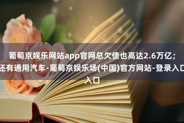 葡萄京娱乐网站app官网总欠债也高达2.6万亿；还有通用汽车-葡萄京娱乐场(中国)官方网站-登录入口